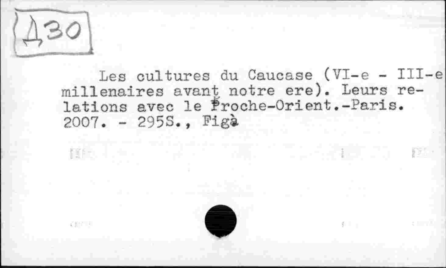 ﻿EU
Les cultures du Caucase (Vl-e - Hl-e millénaires avant notre ere). Leurs relations avec le Proche-Orient.-Paris. 2007. - 2953., Figà